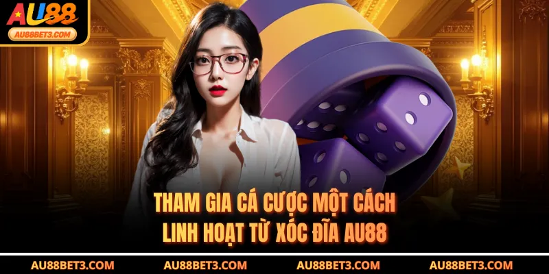 Tham gia cá cược một cách linh hoạt từ Xóc Đĩa AU88